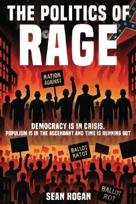 The Politics of Rage: The Rise of the Far Right-And the Battle to Save Democracy Sean by Sean Hogan