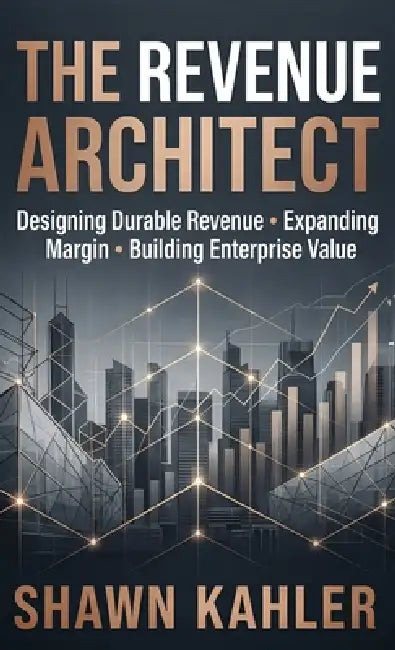 The Revenue Architect: Designing Durable Revenue, Expanding Margin, and Building Enterprise Value by Shawn Kahler