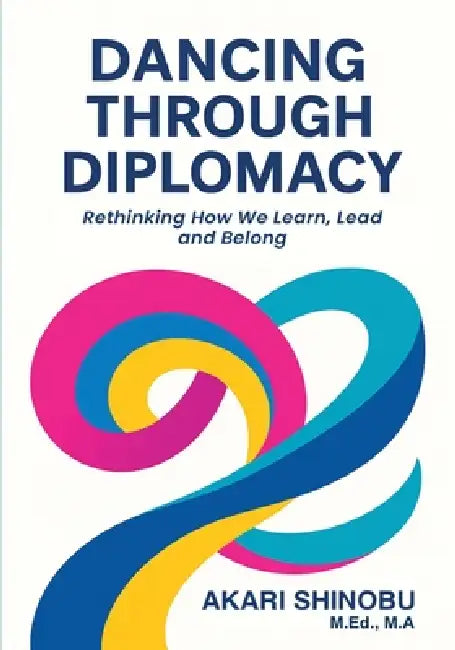 Dancing Through Diplomacy: Rethinking How We Learn, Lead, and Belong by Akari Shinobu