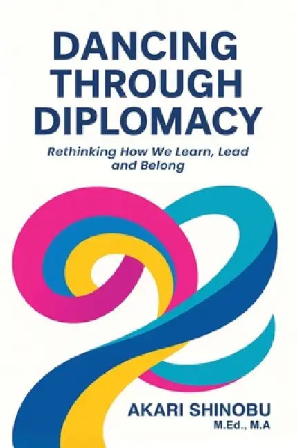 Dancing Through Diplomacy: Rethinking How We Learn, Lead, and Belong by Akari Shinobu