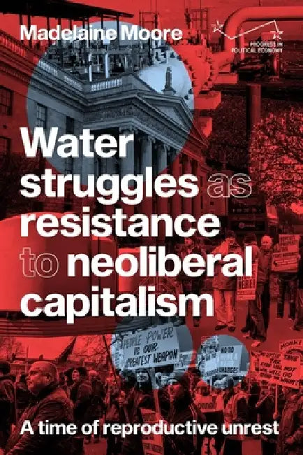 Water Struggles as Resistance to Neoliberal Capitalism: A Time of Reproductive Unrest by Madelaine Moore