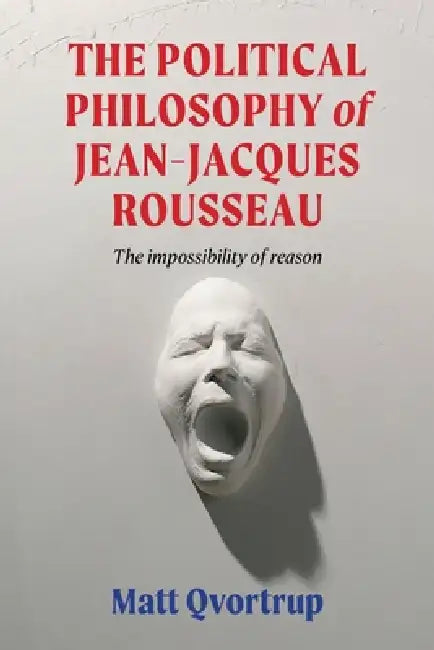 The Political Philosophy of Jean-Jacques Rousseau: The Impossibility of Reason by Matt Qvortrup