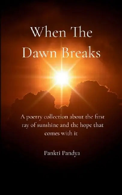 When The Dawn Breaks A poetry collection about the first ray of sunshine and the hope that comes with it by Pankti Pandya