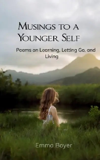 Musings to a Younger Self Poems on Learning, Letting Go, and Living by Emma Boyer