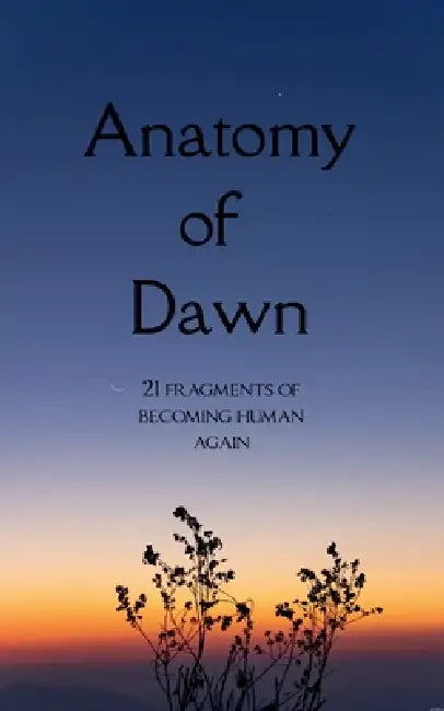 Anatomy of Dawn 21 fragments of becoming human again. by Valek Abrams Roy