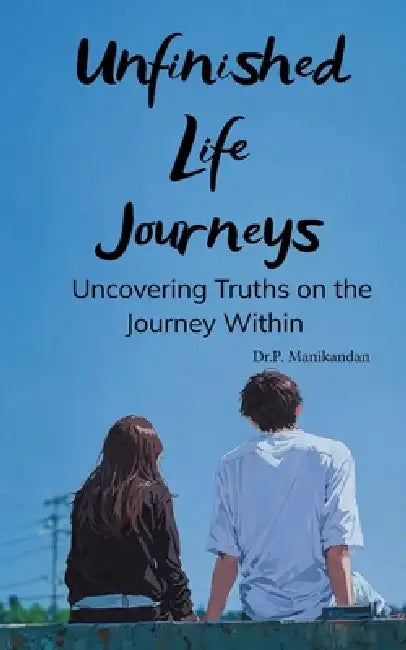Unfinished Life Journeys Uncovering Truths on the Journey Within by Dr P Manikandan