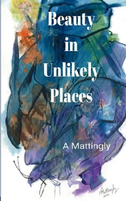 Beauty in Unlikely Places by A. Mattingly