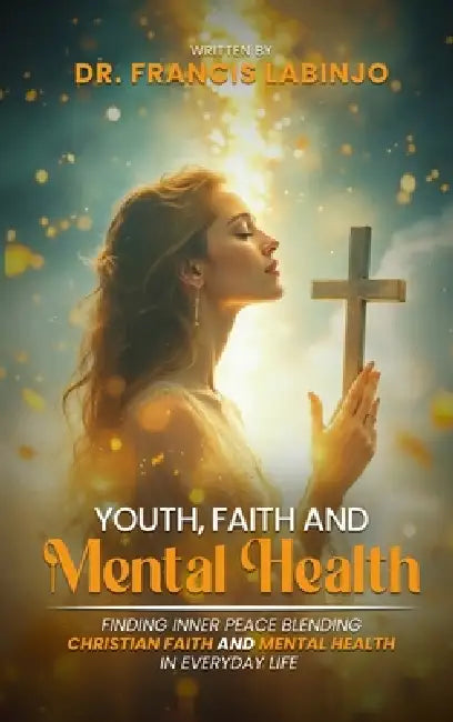 Young People, Faith & Mental Challenges: Finding Inner Peace By Blending Christian Faith And Mental Health In Everyday Life by Francis Labinjo