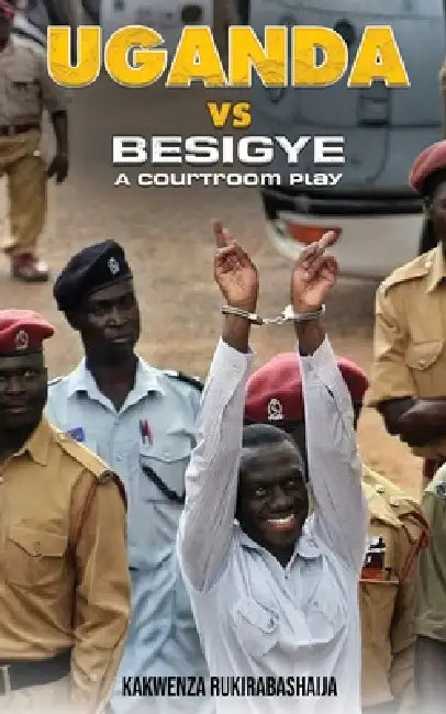 Uganda vs Besigye: A Courtroom Play by Kakwenza Rukirabashaija