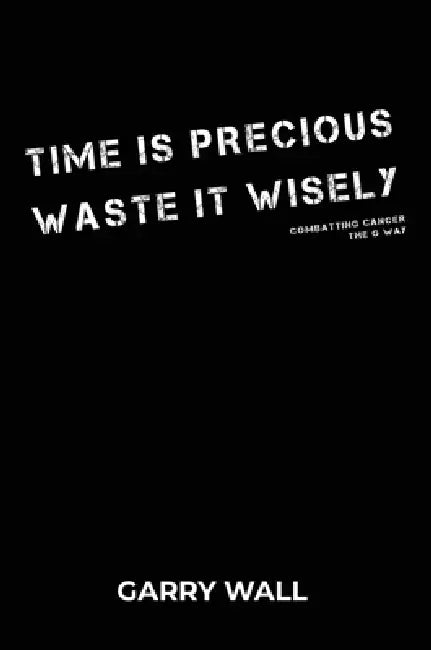 Time is Precious Waste it Wisely: Combatting Cancer: The G Way by Garry Wall