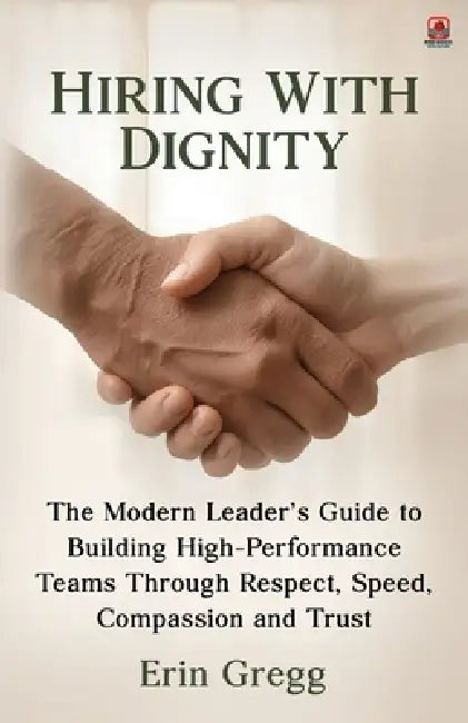 Hiring with Dignity: The Modern Leader's Guide to Building High Performance Teams Through Respect, Speed, Compassion and Trust by Erin Gregg, Red Rock Publishers