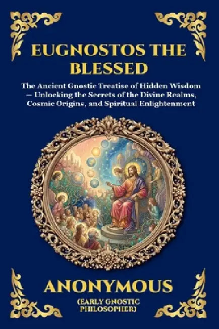 Eugnostos the Blessed: The Ancient Gnostic Treatise of Hidden Wisdom - Unlocking the Secrets of the Divine Realms, Cosmic Origins, and Spiritual Enlig by Anonymous (Early Gnostic Philosopher)