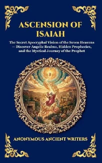 Ascension of Isaiah: The Secret Apocryphal Vision of the Seven Heavens - Discover Angelic Realms, Hidden Prophecies, and the Mystical Journey of the P by Anonymous Ancient Writers