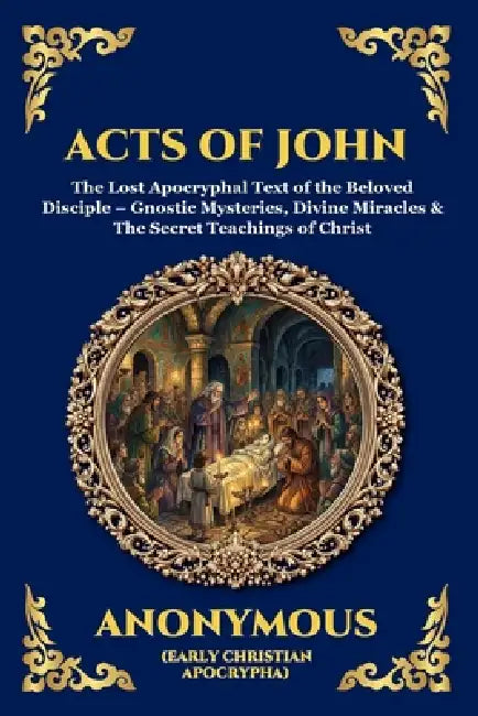 Acts of John: The Lost Apocryphal Text of the Beloved Disciple - Gnostic Mysteries, Divine Miracles & The Secret Teachings of Christ by Anonymous (Early Christian Apocrypha)