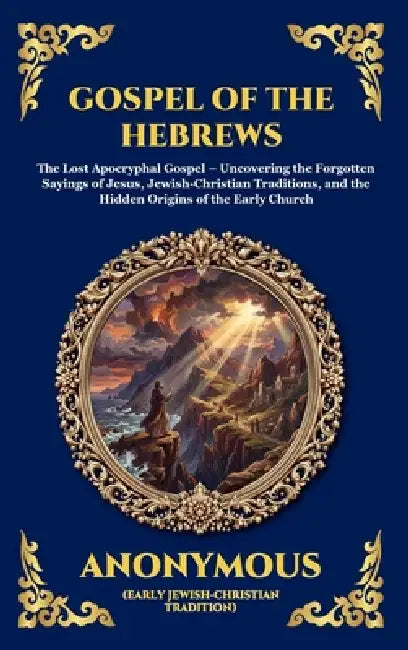 Gospel of the Hebrews: The Lost Apocryphal Gospel - Uncovering the Forgotten Sayings of Jesus, Jewish-Christian Traditions, and the Hidden Origins of by Anonymous