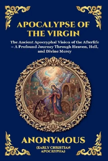 Apocalypse of the Virgin: The Ancient Apocryphal Vision of the Afterlife - A Profound Journey Through Heaven, Hell, and Divine Mercy by Anonymous (Early Christian Apocrypha)