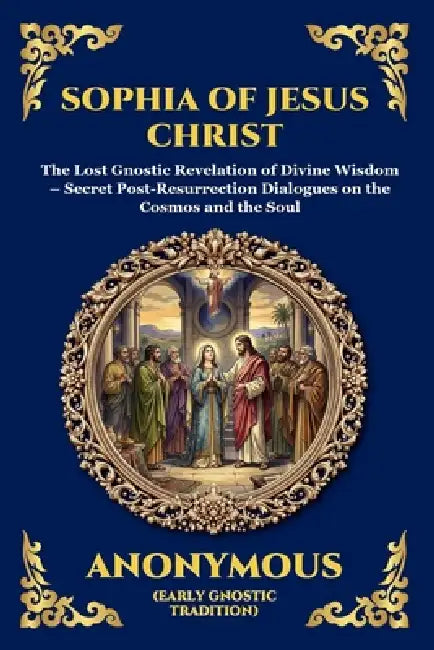 Sophia of Jesus Christ: The Lost Gnostic Revelation of Divine Wisdom - Secret Post-Resurrection Dialogues on the Cosmos and the Soul by Anonymous (Early Gnostic Tradition)