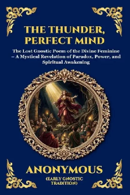 The Thunder, Perfect Mind: The Lost Gnostic Poem of the Divine Feminine - A Mystical Revelation of Paradox, Power, and Spiritual Awakening by Anonymous (Early Gnostic Tradition)