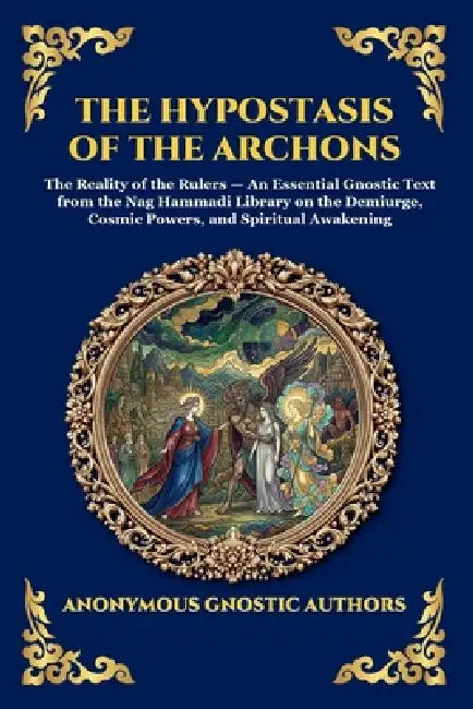The Hypostasis of the Archons: The Reality of the Rulers - An Essential Gnostic Text from the Nag Hammadi Library on the Demiurge, Cosmic Powers, and by Anonymous Gnostic Authors