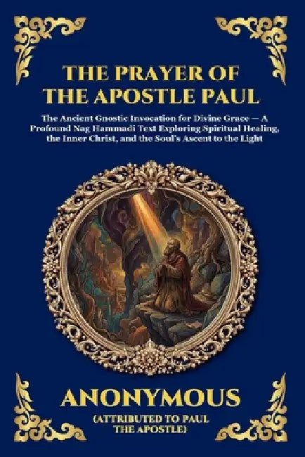 The Prayer of the Apostle Paul: The Ancient Gnostic Invocation for Divine Grace - A Profound Nag Hammadi Text Exploring Spiritual Healing, the Inner C by Attributed to Paul the Apostle