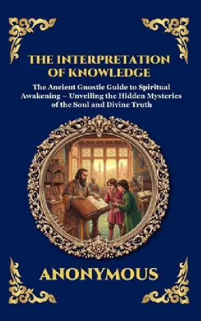 The Interpretation of Knowledge: The Ancient Gnostic Guide to Spiritual Awakening - Unveiling the Hidden Mysteries of the Soul and Divine Truth by Anonymous