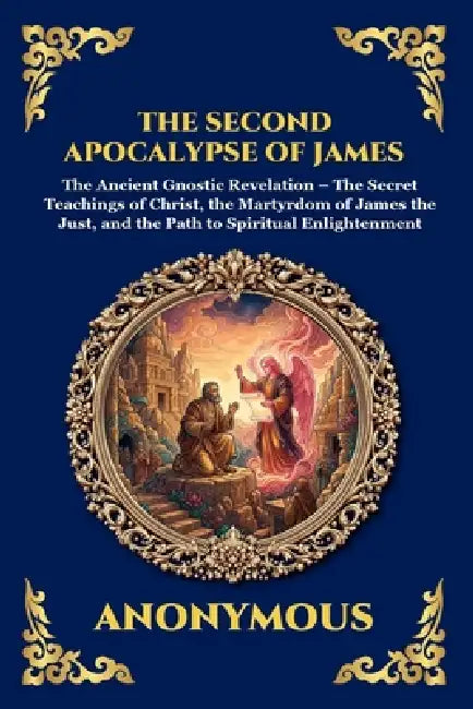 The Second Apocalypse of James: The Ancient Gnostic Revelation - The Secret Teachings of Christ, the Martyrdom of James the Just, and the Path to Spir by Anonymous