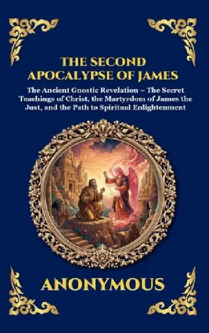 The Second Apocalypse of James: The Ancient Gnostic Revelation - The Secret Teachings of Christ, the Martyrdom of James the Just, and the Path to Spir by Anonymous