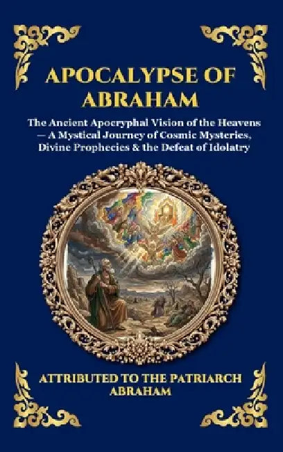 Apocalypse of Abraham: The Ancient Apocryphal Vision of the Heavens - A Mystical Journey of Cosmic Mysteries, Divine Prophecies & the Defeat of Idolat by Attributed to the Patriarch Abraham