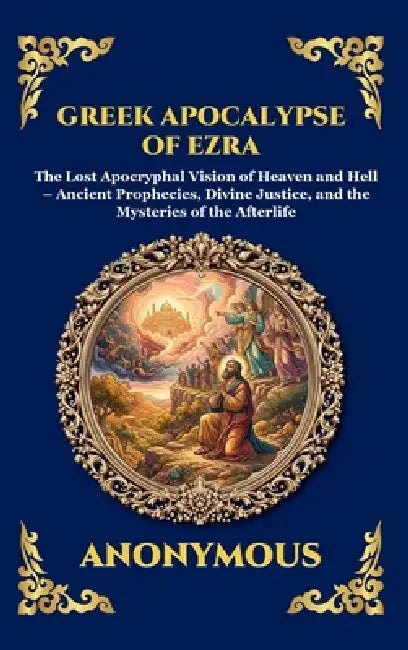 Greek Apocalypse of Ezra: The Lost Apocryphal Vision of Heaven and Hell - Ancient Prophecies, Divine Justice, and the Mysteries of the Afterlife (Delu by Anonymous
