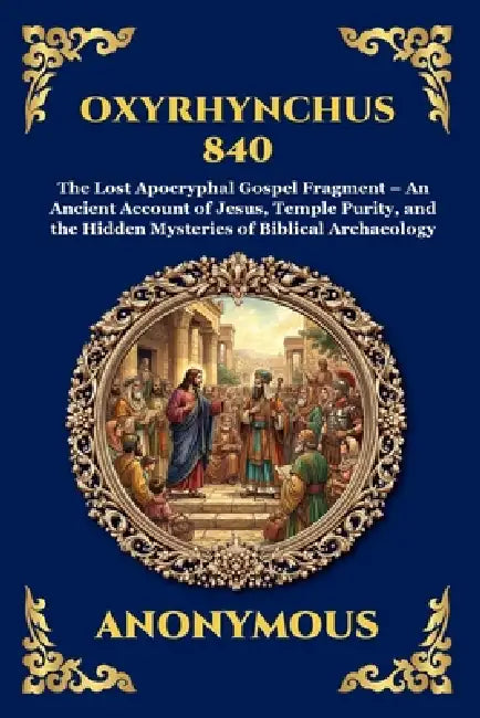 Oxyrhynchus 840: The Lost Apocryphal Gospel Fragment - An Ancient Account of Jesus, Temple Purity, and the Hidden Mysteries of Biblical Archaeology by Anonymous