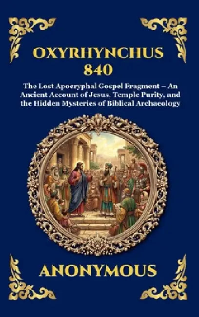 Oxyrhynchus 840: The Lost Apocryphal Gospel Fragment - An Ancient Account of Jesus, Temple Purity, and the Hidden Mysteries of Biblical Archaeology by Anonymous