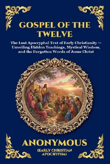 Gospel of the Twelve: The Lost Apocryphal Text of Early Christianity - Unveiling Hidden Teachings, Mystical Wisdom, and the Forgotten Words of Jesus C by Anonymous (Early Christian Apocrypha)