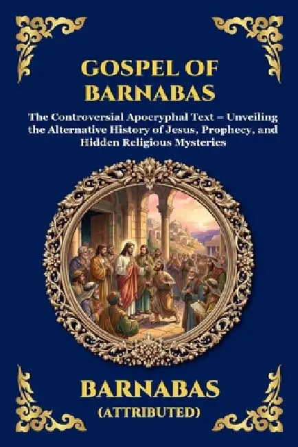 Gospel of Barnabas: The Controversial Apocryphal Text - Unveiling the Alternative History of Jesus, Prophecy, and Hidden Religious Mysteries by Barnabas