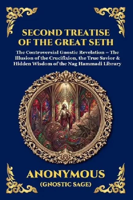 Second Treatise of the Great Seth: The Controversial Gnostic Revelation - The Illusion of the Crucifixion, the True Savior & Hidden Wisdom of the Nag by Anonymous