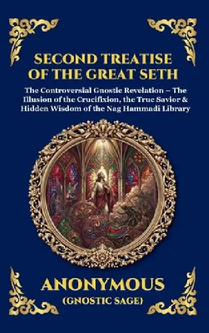 Second Treatise of the Great Seth: The Controversial Gnostic Revelation - The Illusion of the Crucifixion, the True Savior & Hidden Wisdom of the Nag by Anonymous