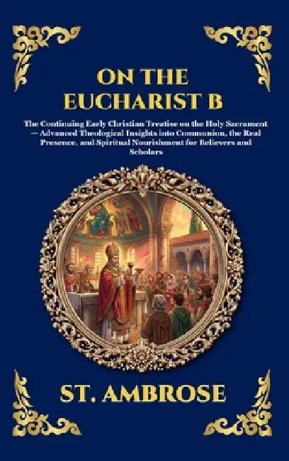 On the Eucharist B: The Continuing Early Christian Treatise on the Holy Sacrament - Advanced Theological Insights into Communion, the Real Presence, a by St Ambrose