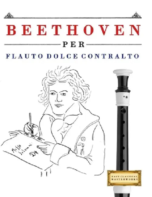Beethoven per Flauto Dolce Contralto: 10 Pezzi Facili per Flauto Dolce Contralto Libro per Principianti by E. C. Masterworks
