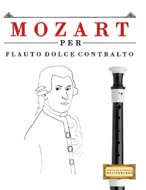 Mozart per Flauto Dolce Contralto: 10 Pezzi Facili per Flauto Dolce Contralto Libro per Principianti by E. C. Masterworks