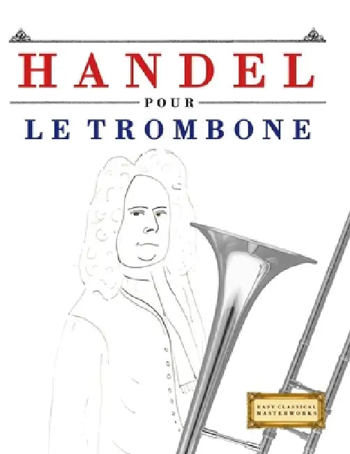 Handel pour le Trombone: 10 pièces faciles pour le Trombone débutant livre by E. C. Masterworks