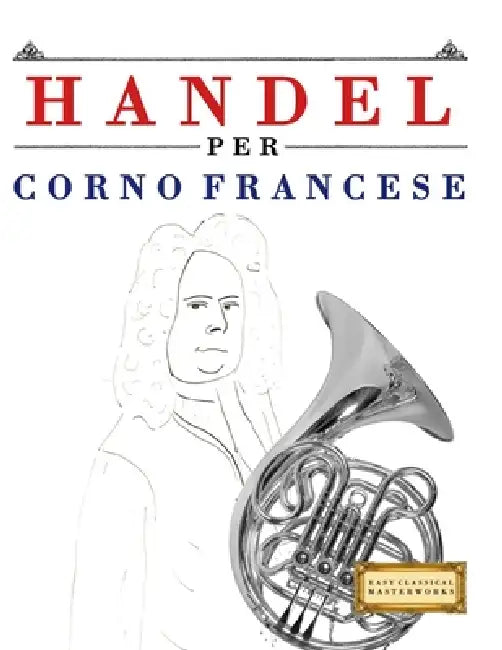 Handel per Corno Francese: 10 Pezzi Facili per Corno Francese Libro per Principianti by E. C. Masterworks