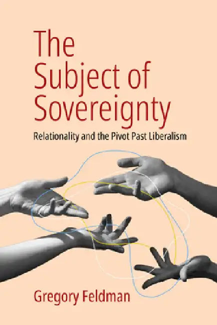 The Subject of Sovereignty: Relationality and the Pivot Past Liberalism by Gregory Feldman