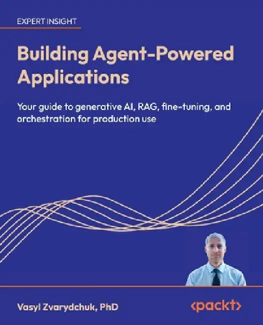 Building Agent-Powered Applications: Your guide to generative AI, RAG, fine-tuning, and orchestration for production use by Vasyl Zvarydchuk