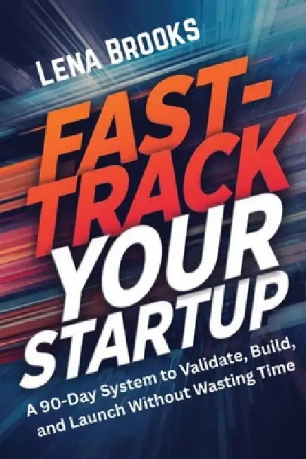Fast-Track Your Startup: A 90-Day System to Validate, Build, and Launch Without Wasting Time by Lena Brooks