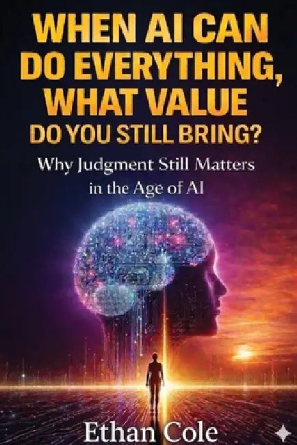 When AI Can Do Everything, What Value Do You Still Bring?: Why Judgment Still Matters in the Age of AI by Ethan Cole