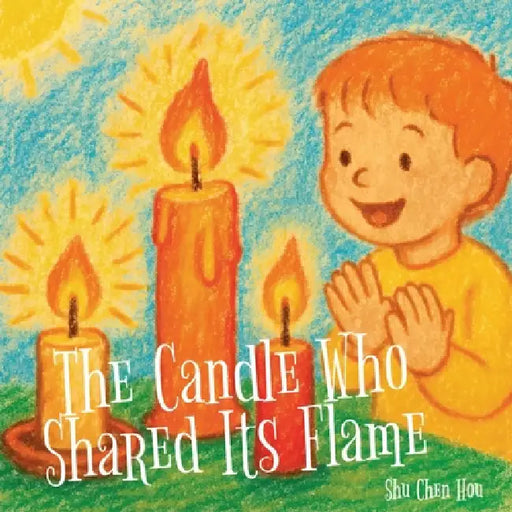 The Candle Who Shared Its Flame: A Heartwarming Story About Kindness, Sharing, and the Power of Light by Shu Chen Hou
