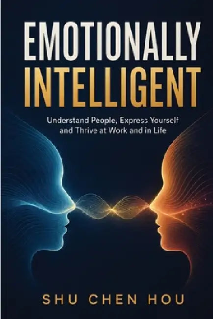 Emotionally Intelligent: Understand People, Express Yourself and Thrive at Work and in Life by Shu Chen Hou