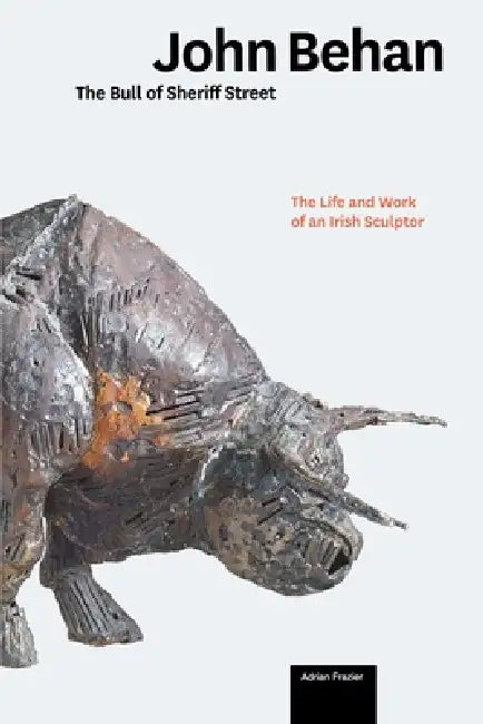 John Behan: The Life and Work of an Irish Sculptor by Adrian Frazier