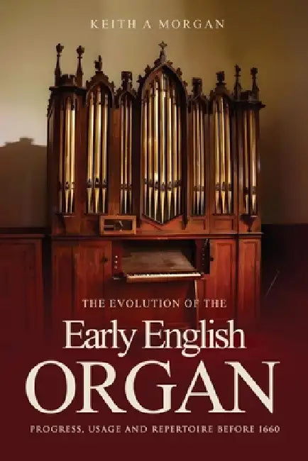 The Evolution of The Early English Organ: Progress, Usage and Repertoire Before 1660 by Keith A. Morgan