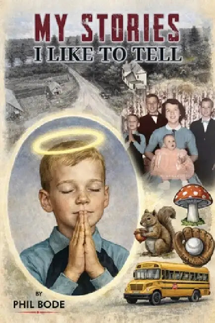 My Stories I Like to Tell: A Farm Boy Memoir by Phil Bode