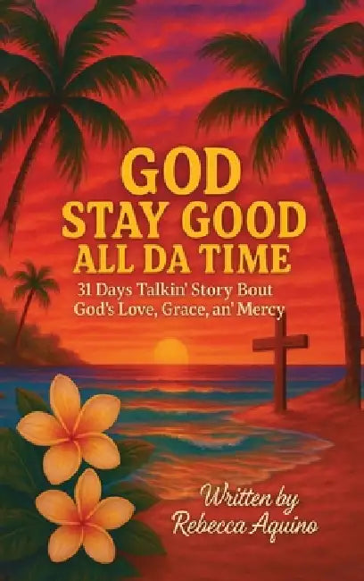 God Stay Good All Da Time: 31 Days Talkin' Story Bout God's Love, Grace, and Mercy by Rebecca Aquino